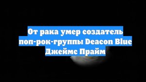 От рака умер создатель поп-рок-группы Deacon Blue Джеймс Прайм