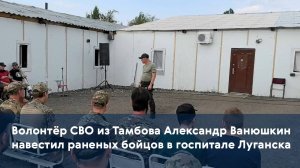 Волонтёр СВО из Тамбова Александр Ванюшкин навестил раненых бойцов в госпитале Луганска