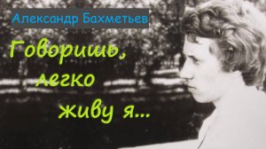 ГОВОРИШЬ, ЛЕГКО ЖИВУ Я... Автор и исполнитель АЛЕКСАНДР БАХМЕТЬЕВ