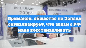 Примаков: общество на Западе сигнализирует, что связи с РФ надо восстанавливать