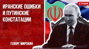 Ошибки Ирана и путинские констатации [Геворг Мирзаян. СТРИМ]