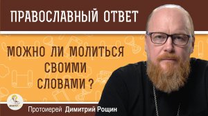 МОЖНО ЛИ МОЛИТЬСЯ СВОИМИ СЛОВАМИ?  Протоиерей Димитрий Рощин