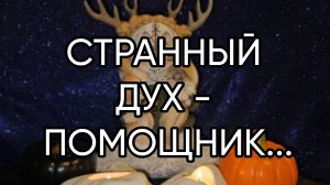 СТРАННЫЙ ДУХ - ПОМОЩНИК...ДЛЯ ВСЕХ...