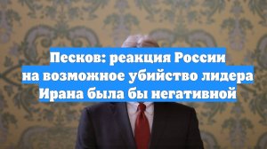 Песков: реакция России на возможное убийство лидера Ирана была бы негативной