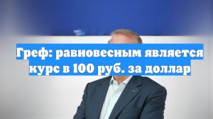 Греф: равновесным является курс в 100 руб. за доллар