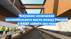 Чекунков: возведение автомобильного моста между Россией и КНДР займёт два года