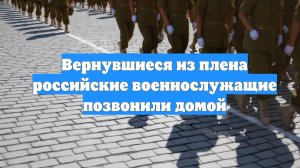 Вернувшиеся из плена российские военнослужащие позвонили домой