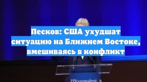 Песков: США ухудшат ситуацию на Ближнем Востоке, вмешиваясь в конфликт
