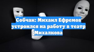Собчак: Михаил Ефремов устроился на работу в театр Михалкова