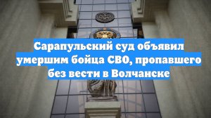 Сарапульский суд объявил умершим бойца СВО, пропавшего без вести в Волчанске
