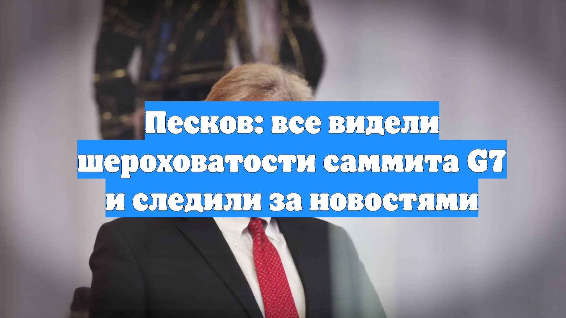 Песков: все видели шероховатости саммита G7 и следили за новостями