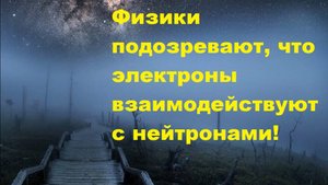 Физики подозревают, что электроны взаимодействуют с нейтронами!