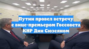 Путин провел встречу с вице-премьером Госсовета КНР Дин Сюэсяном