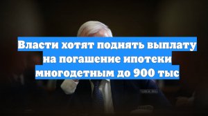 Власти хотят поднять выплату на погашение ипотеки многодетным до 900 тыс