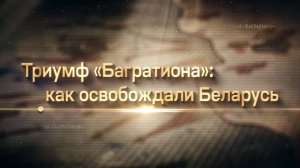 «ТРИУМФ «БАГРАТИОНА»: КАК ОСВОБОЖДАЛИ БЕЛАРУСЬ».  Серия 2