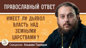 ИМЕЕТ ЛИ ДЬЯВОЛ ВЛАСТЬ НАД ЗЕМНЫМИ ЦАРСТВАМИ ? Священник Альвиан Тхелидзе