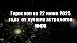Гороскоп на 22 июня 2025 года
