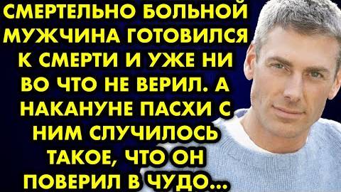Смертельно больной мужчина готовился к смерти и уже ни во что не верил. А накануне Пасхи с ним...