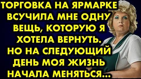 Торговка на ярмарке всучила мне одну вещь, которую я хотела вернуть. Но на следующий день моя жизнь