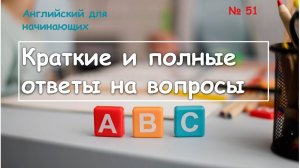 Тренажёр 51 по английскому языку. Краткие и полные ответы на вопросы. Видеоуроки для начинающих.