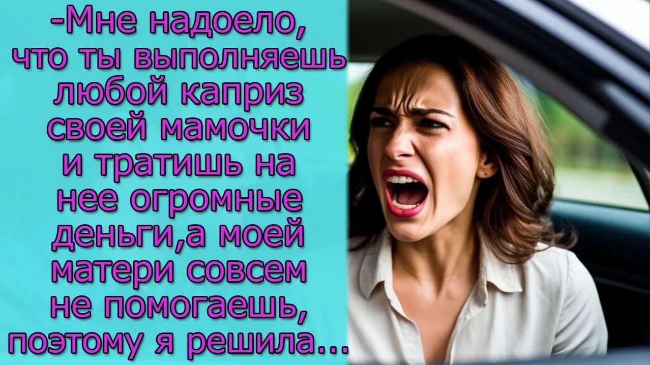 Мне надоело ,что ты выполняешь любой каприз своей мамочки а моей  не помогаешь, поэтому я решила