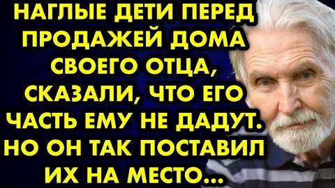Наглые дети перед продаже дома своего отца, сказали, что его часть ему не дадут. Но он так поставил