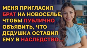 Меня пригласил БРАТ на новоселье, что бы ПУБЛИЧНО объявить, что ДЕДУШКА оставил ЕМУ В НАСЛЕДСТВО