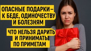 ОПАСНЫЕ ПОДАРКИ — К БЕДЕ И БОЛЕЗНЯМ! ЧТО НЕЛЬЗЯ ДАРИТЬ НИКОМУ? ПРИМЕТЫ, КОТОРЫЕ НЕЛЬЗЯ ИГНОРИРОВАТЬ