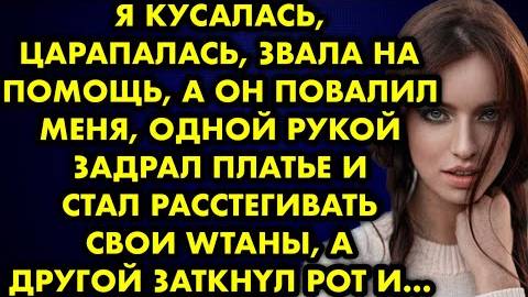 Я кусалась, царапалась, звала на помощь, а он повалил меня, одной рукой задрал платье и стал...