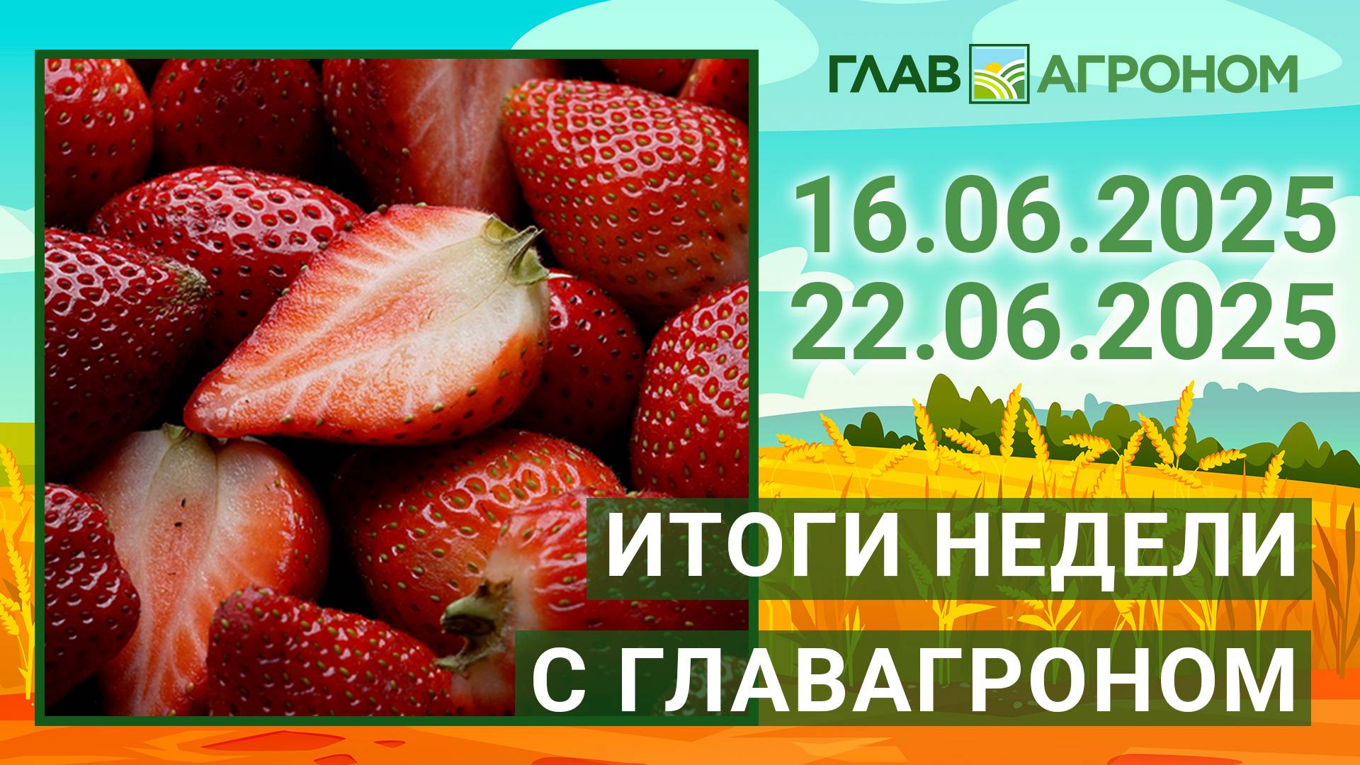 Итоги недели с ГлавАгроном. 16.06.2025 - 22.06.2025