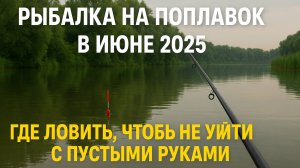 Рыбалка на поплавок в июне 2025 — где ловить, чтобы не уйти с пустыми руками