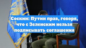 Соскин: Путин прав, говоря, что с Зеленским нельзя подписывать соглашения