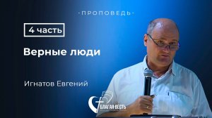 Проповедь. Верные люди- 4 часть. Игнатов Евгений.