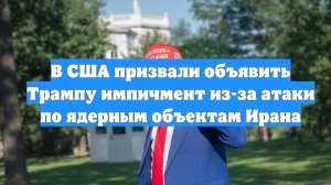 В США призвали объявить Трампу импичмент из-за атаки по ядерным объектам Ирана