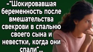 Аудио истории : Шокировавшая беременность после вмешательства свекрови в спальню своего