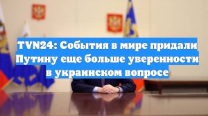 TVN24: События в мире придали Путину еще больше уверенности в украинском вопросе