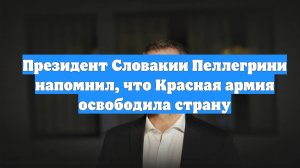 Президент Словакии Пеллегрини напомнил, что Красная армия освободила страну