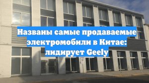 Названы самые продаваемые электромобили в Китае: лидирует Geely