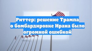 Риттер: решение Трампа о бомбардировке Ирана было огромной ошибкой