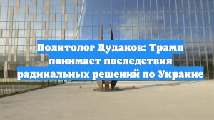 Политолог Дудаков: Трамп понимает последствия радикальных решений по Украине