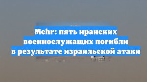 Mehr: пять иранских военнослужащих погибли в результате израильской атаки