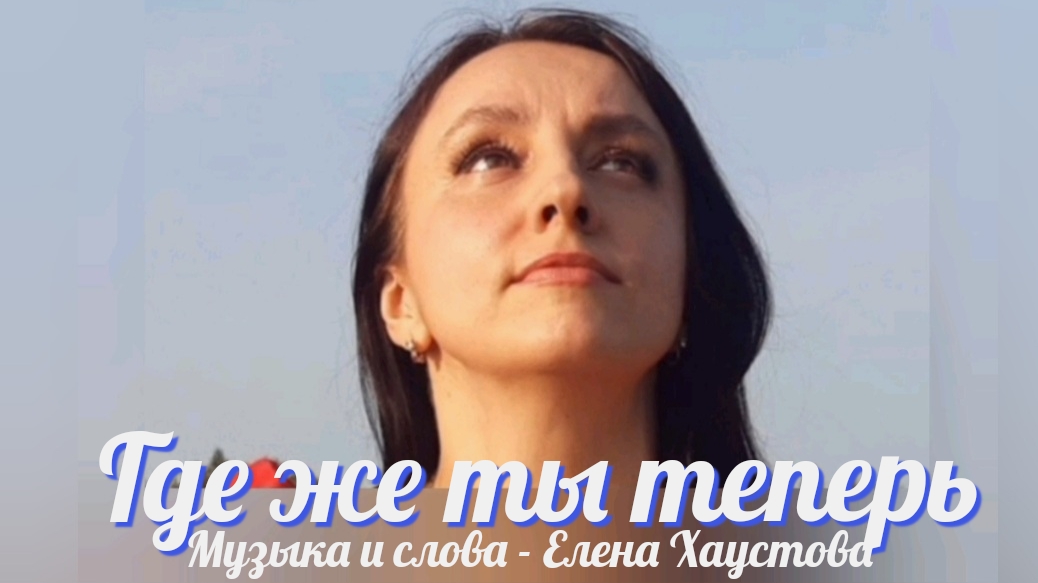 Елена Хаустова - ГДЕ ЖЕ ТЫ ТЕПЕРЬ 
Песня о тех, кто от нас далеко.