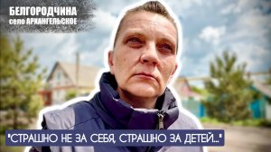 "Страшно не за себя, страшно за детей..." село Архангельское, Белгородчина : военкор Марьяна Наумова