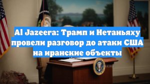 Al Jazeera: Трамп и Нетаньяху провели разговор до атаки США на иранские объекты