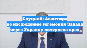 Слуцкий: Авантюра по насаждению гегемонии Запада через Украину потерпела крах