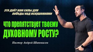 Где взять силы для победы над искушениями?ЧТО ПРЕПЯТСТВУЕТ ТВОЕМУ ДУХОВНОМУ РОСТУ?Пастор А.Шаповалов