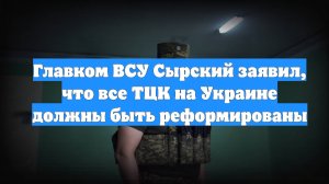 Главком ВСУ Сырский заявил, что все ТЦК на Украине должны быть реформированы