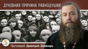 ДУХОВНАЯ ПРИЧИНА РАВНОДУШИЯ.  Протоиерей Димитрий Беженарь