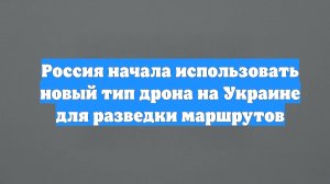 Россия начала использовать новый тип дрона на Украине для разведки маршрутов