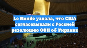 Le Monde узнала, что США согласовывали с Россией резолюцию ООН об Украине